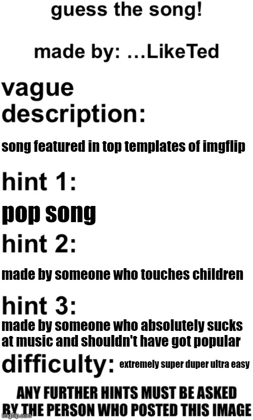 guess the song! | song featured in top templates of imgflip; pop song; made by someone who touches children; made by someone who absolutely sucks at music and shouldn't have got popular; extremely super duper ultra easy | image tagged in guess the song | made w/ Imgflip meme maker