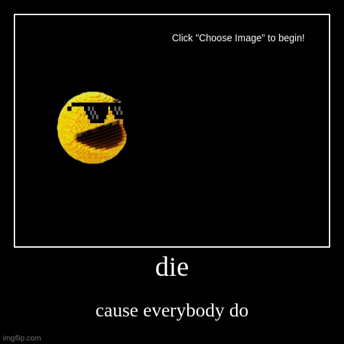 die | cause everybody do | image tagged in funny,demotivationals | made w/ Imgflip demotivational maker