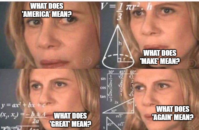 what does maga mean? | WHAT DOES 'AMERICA' MEAN? WHAT DOES 'MAKE' MEAN? WHAT DOES 'AGAIN' MEAN? WHAT DOES 'GREAT' MEAN? | image tagged in math lady/confused lady | made w/ Imgflip meme maker