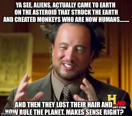 Ancient Aliens | YA SEE, ALIENS, ACTUALLY CAME TO EARTH ON THE ASTEROID THAT STRUCK THE EARTH AND CREATED MONKEYS WHO ARE NOW HUMANS........ AND THEN THEY LO | image tagged in memes,ancient aliens | made w/ Imgflip meme maker