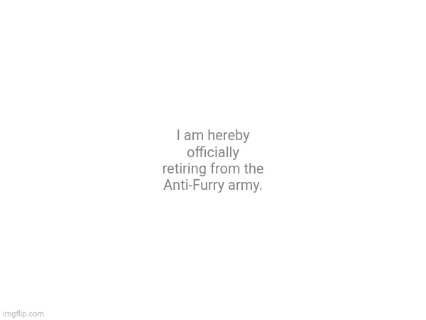 I am hereby officially retiring from the Anti-Furry army. | made w/ Imgflip meme maker