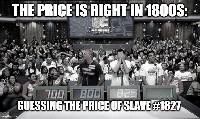 THE PRICE IS RIGHT IN 1800S:; GUESSING THE PRICE OF SLAVE #1827 | made w/ Imgflip meme maker