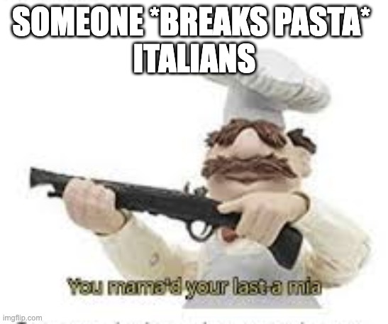 You've Mama'd your last a,mia | SOMEONE *BREAKS PASTA* 
ITALIANS | image tagged in you've mama'd your last a mia | made w/ Imgflip meme maker