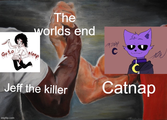 IDC, THIS IS THE WORLDS END RIGHT HERE PEOPLE! | The worlds end; Catnap; Jeff the killer | image tagged in memes,epic handshake | made w/ Imgflip meme maker