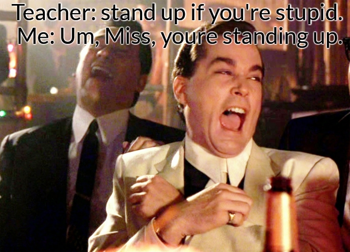 my teacher SO DUM iq 21 | Teacher: stand up if you're stupid. 
Me: Um, Miss, youre standing up. | image tagged in memes,good fellas hilarious | made w/ Imgflip meme maker