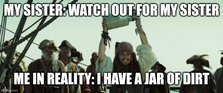 Life | MY SISTER: WATCH OUT FOR MY SISTER; ME IN REALITY: I HAVE A JAR OF DIRT | image tagged in jack sparrow jar of dirt | made w/ Imgflip meme maker