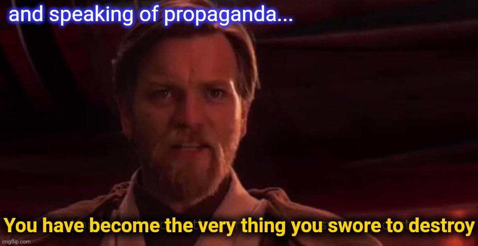 Obi Wan Swore Destroy | and speaking of propaganda... You have become the very thing you swore to destroy | image tagged in obi wan swore destroy | made w/ Imgflip meme maker