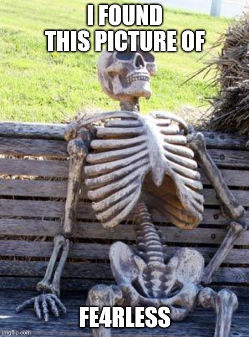 Waiting Skeleton Meme | I FOUND THIS PICTURE OF; FE4RLESS | image tagged in memes,waiting skeleton | made w/ Imgflip meme maker