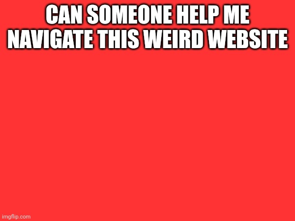 CAN SOMEONE HELP ME NAVIGATE THIS WEIRD WEBSITE | made w/ Imgflip meme maker