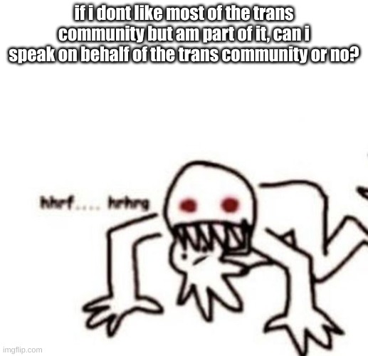 random question | if i dont like most of the trans community but am part of it, can i speak on behalf of the trans community or no? | image tagged in r a g e | made w/ Imgflip meme maker