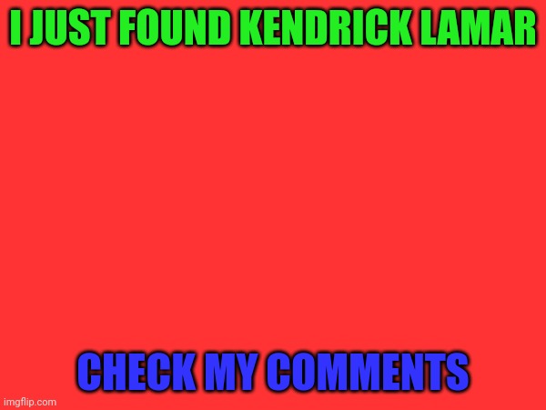 I JUST FOUND KENDRICK LAMAR; CHECK MY COMMENTS | made w/ Imgflip meme maker