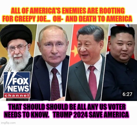 All You Need To Know | ALL OF AMERICA'S ENEMIES ARE ROOTING FOR CREEPY JOE...  OH-  AND DEATH TO AMERICA; THAT SHOULD SHOULD BE ALL ANY US VOTER NEEDS TO KNOW.   TRUMP 2024 SAVE AMERICA | image tagged in voting,president trump,vote,republican party,always,liberty | made w/ Imgflip meme maker