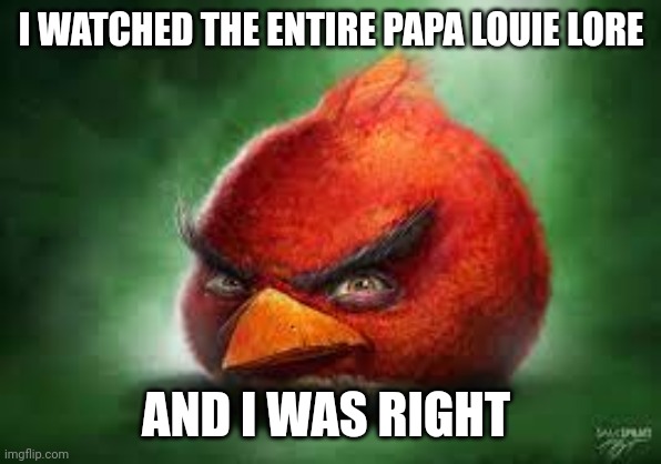 Realistic Red Angry Birds | I WATCHED THE ENTIRE PAPA LOUIE LORE; AND I WAS RIGHT | image tagged in realistic red angry birds | made w/ Imgflip meme maker