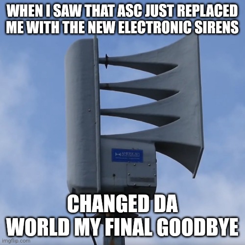 ASC Alertronic siren meme | WHEN I SAW THAT ASC JUST REPLACED ME WITH THE NEW ELECTRONIC SIRENS; CHANGED DA WORLD MY FINAL GOODBYE | image tagged in asc alertronic re-1600 | made w/ Imgflip meme maker