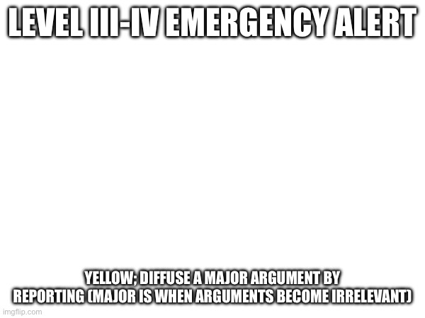 LEVEL III-IV EMERGENCY ALERT; YELLOW; DIFFUSE A MAJOR ARGUMENT BY REPORTING (MAJOR IS WHEN ARGUMENTS BECOME IRRELEVANT) | made w/ Imgflip meme maker