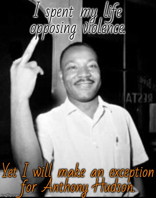 Kick his ass for me! | I spent my life opposing violence. Yet I will make an exception
for Anthony Hudson. | image tagged in mlk martin luther king jr mlk middle finger the bird,racist,michigan,governor,artificial intelligence | made w/ Imgflip meme maker