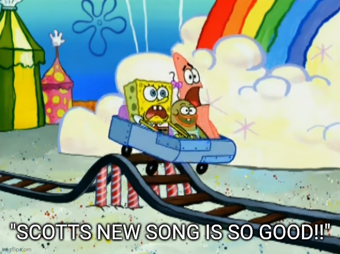 Mfs are glazing Scott frenzel like his songs ain't even good | "SCOTTS NEW SONG IS SO GOOD!!" | image tagged in spongebob gloveworld rollercoaster | made w/ Imgflip meme maker