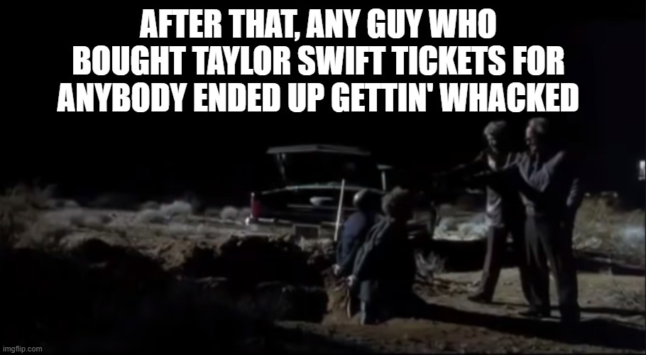 Guys Buying Taylor Swift Tickets | AFTER THAT, ANY GUY WHO BOUGHT TAYLOR SWIFT TICKETS FOR ANYBODY ENDED UP GETTIN' WHACKED | made w/ Imgflip meme maker