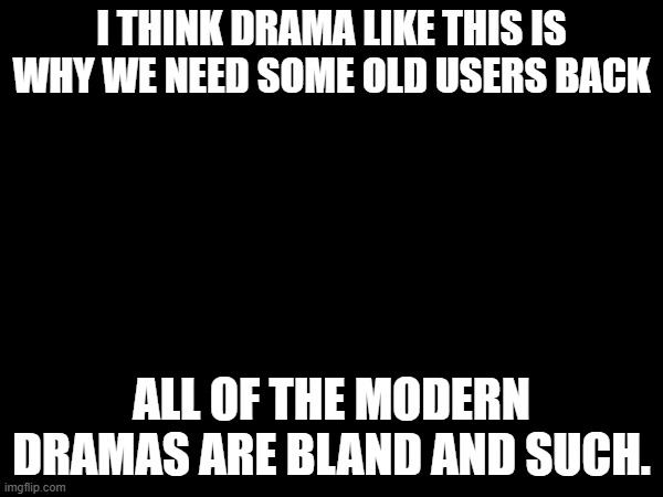 let blue and skibble back in | I THINK DRAMA LIKE THIS IS WHY WE NEED SOME OLD USERS BACK; ALL OF THE MODERN DRAMAS ARE BLAND AND SUCH. | made w/ Imgflip meme maker