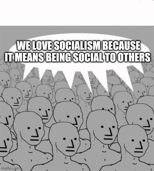 Morons | WE LOVE SOCIALISM BECAUSE IT MEANS BEING SOCIAL TO OTHERS | image tagged in npcprogramscreed | made w/ Imgflip meme maker