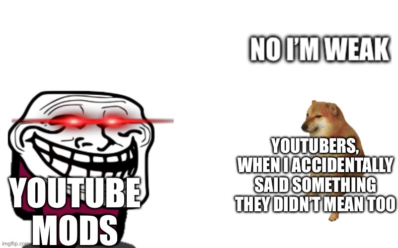 Oh No, The Mods Are Coming | YOUTUBERS, WHEN I ACCIDENTALLY SAID SOMETHING THEY DIDN’T MEAN TOO; YOUTUBE MODS | image tagged in no i m weak sir | made w/ Imgflip meme maker