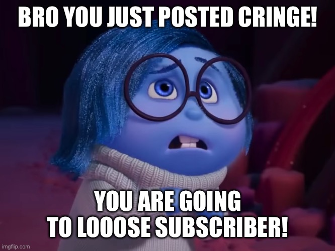 ?!?!?!?!?!?!?! | BRO YOU JUST POSTED CRINGE! YOU ARE GOING TO LOOOSE SUBSCRIBER! | image tagged in bro you just posted cringe,you are going to loose subscriber,sadness,inside out,pixar,fun | made w/ Imgflip meme maker