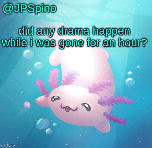 JPSpino's axolotl temp updated | did any drama happen while i was gone for an hour? | image tagged in jpspino's axolotl temp updated | made w/ Imgflip meme maker