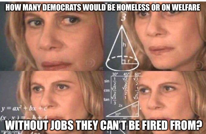 Math lady/Confused lady | HOW MANY DEMOCRATS WOULD BE HOMELESS OR ON WELFARE; WITHOUT JOBS THEY CAN’T BE FIRED FROM? | image tagged in math lady/confused lady,liberal hypocrisy,liberal logic | made w/ Imgflip meme maker