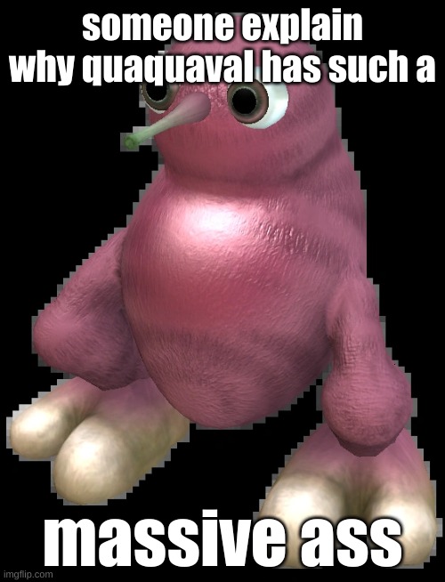 i need an explanation | someone explain why quaquaval has such a; massive ass | image tagged in spore bean | made w/ Imgflip meme maker
