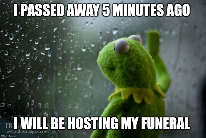 I was a good person | I PASSED AWAY 5 MINUTES AGO; I WILL BE HOSTING MY FUNERAL | image tagged in kermit window | made w/ Imgflip meme maker