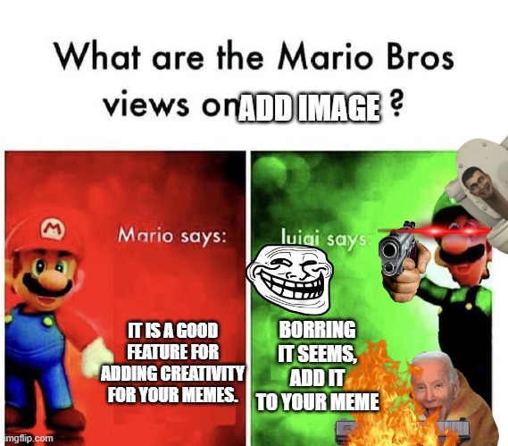 Mario Bros Views | ADD IMAGE; BORRING IT SEEMS, ADD IT TO YOUR MEME; IT IS A GOOD FEATURE FOR ADDING CREATIVITY FOR YOUR MEMES. | image tagged in mario bros views | made w/ Imgflip meme maker