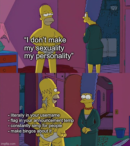 Homer Simpson's Back Fat | “I don’t make
my sexuality
my personality”; - literally in your username
- flag in your announcement temp
- constantly simp for people
- make bingos about it | image tagged in homer simpson's back fat | made w/ Imgflip meme maker