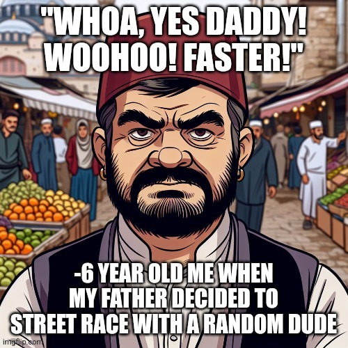 ai richard | "WHOA, YES DADDY! WOOHOO! FASTER!"; -6 YEAR OLD ME WHEN MY FATHER DECIDED TO STREET RACE WITH A RANDOM DUDE | image tagged in read this if youre gay | made w/ Imgflip meme maker