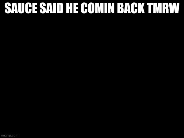 SAUCE SAID HE COMIN BACK TMRW | made w/ Imgflip meme maker