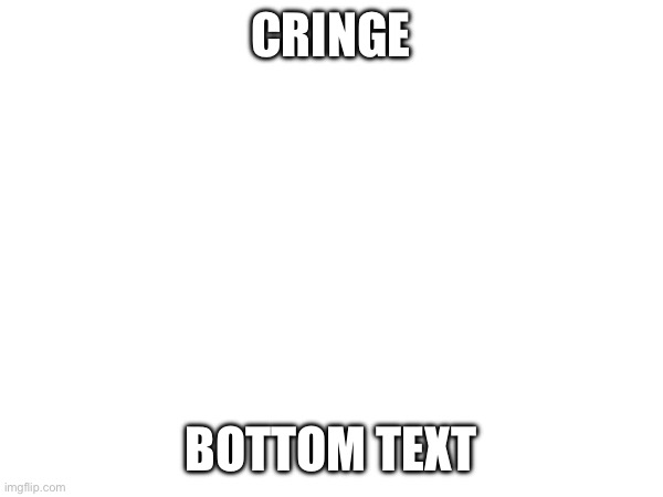 Cringe | CRINGE; BOTTOM TEXT | image tagged in cringe | made w/ Imgflip meme maker