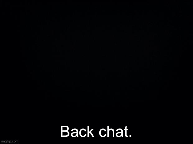 Black background | Back chat. | image tagged in black background | made w/ Imgflip meme maker