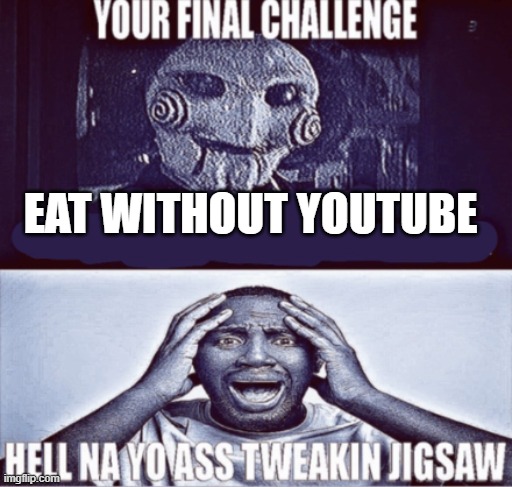 your final challenge | EAT WITHOUT YOUTUBE | image tagged in your final challenge | made w/ Imgflip meme maker