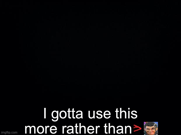 Black background | I gotta use this more rather than | image tagged in black background | made w/ Imgflip meme maker