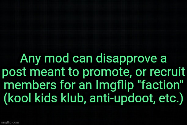 . | Any mod can disapprove a post meant to promote, or recruit members for an Imgflip "faction" (kool kids klub, anti-updoot, etc.) | image tagged in the black | made w/ Imgflip meme maker