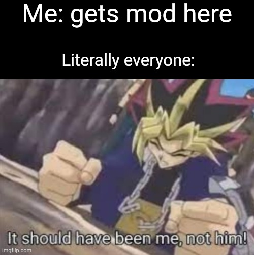 It should been me, not him! | Me: gets mod here; Literally everyone: | image tagged in it should been me not him | made w/ Imgflip meme maker