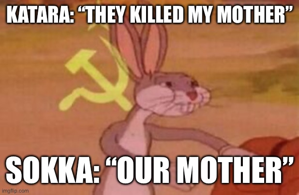 “The Fire Nation killed my mother” | KATARA: “THEY KILLED MY MOTHER”; SOKKA: “OUR MOTHER” | image tagged in our | made w/ Imgflip meme maker