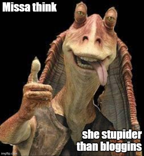 Jar Jar's opinion | Missa think; she stupider than bloggins | image tagged in jar jar binks | made w/ Imgflip meme maker