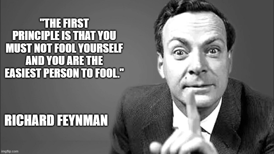 first principal | "THE FIRST PRINCIPLE IS THAT YOU MUST NOT FOOL YOURSELF AND YOU ARE THE EASIEST PERSON TO FOOL."; RICHARD FEYNMAN | image tagged in first principal | made w/ Imgflip meme maker