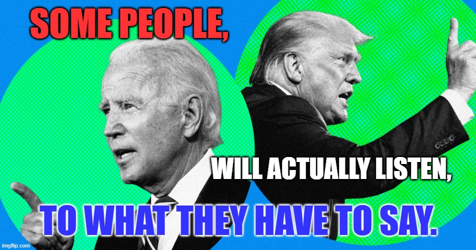 It's not Lincoln-Douglas, but it matters. | SOME PEOPLE, WILL ACTUALLY LISTEN, TO WHAT THEY HAVE TO SAY. | image tagged in politics | made w/ Imgflip meme maker