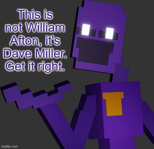 THE PURPLE GUY!!! | This is not William Afton, it's Dave Miller. Get it right. | image tagged in the purple guy | made w/ Imgflip meme maker