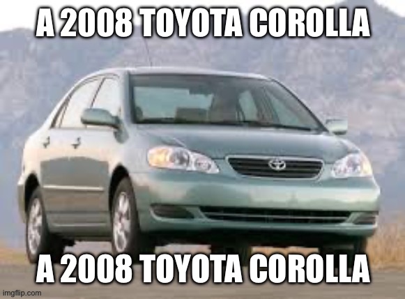 A 2008 Toyota Corolla | A 2008 TOYOTA COROLLA A 2008 TOYOTA COROLLA | image tagged in a 2008 toyota corolla | made w/ Imgflip meme maker