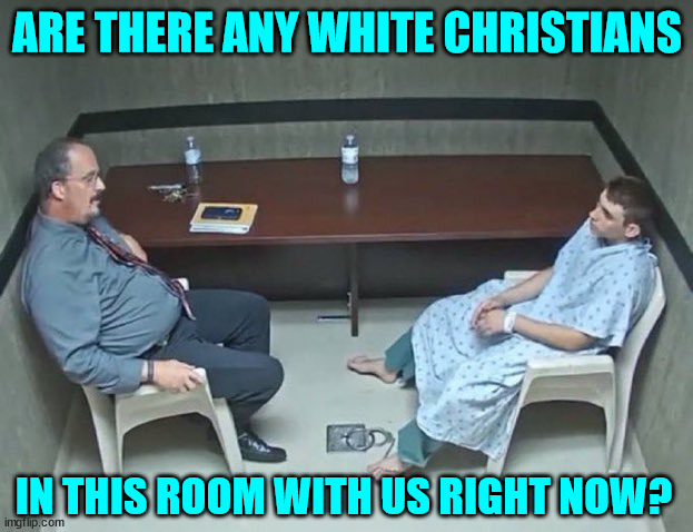 Are they in the room with us right now? | ARE THERE ANY WHITE CHRISTIANS IN THIS ROOM WITH US RIGHT NOW? | image tagged in are they in the room with us right now | made w/ Imgflip meme maker