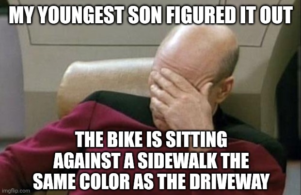 Captain Picard Facepalm Meme | MY YOUNGEST SON FIGURED IT OUT THE BIKE IS SITTING AGAINST A SIDEWALK THE SAME COLOR AS THE DRIVEWAY | image tagged in memes,captain picard facepalm | made w/ Imgflip meme maker