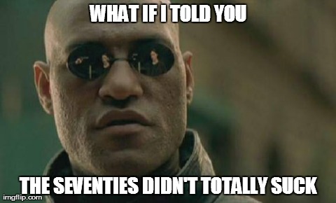 Matrix Morpheus | WHAT IF I TOLD YOU THE SEVENTIES DIDN'T TOTALLY SUCK | image tagged in memes,matrix morpheus | made w/ Imgflip meme maker