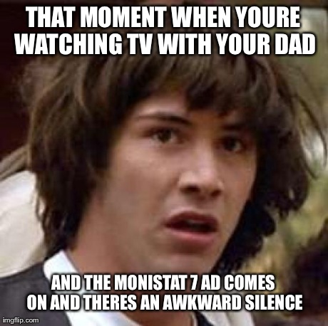 Conspiracy Keanu Meme | THAT MOMENT WHEN YOURE WATCHING TV WITH YOUR DAD AND THE MONISTAT 7 AD COMES ON AND THERES AN AWKWARD SILENCE | image tagged in memes,conspiracy keanu | made w/ Imgflip meme maker